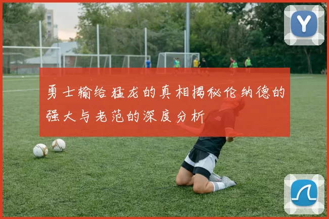 勇士输给猛龙的真相揭秘伦纳德的强大与老范的深度分析