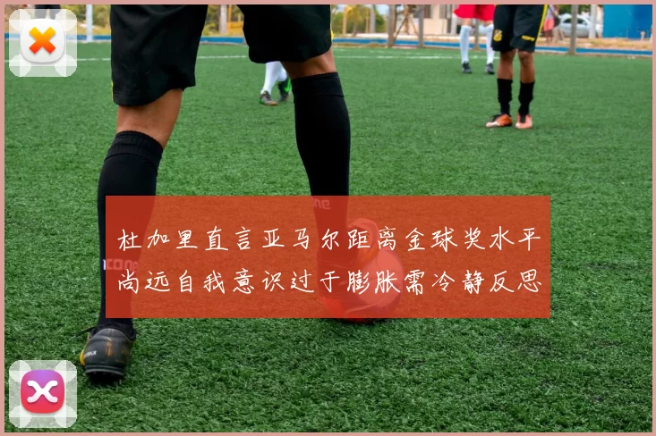 杜加里直言亚马尔距离金球奖水平尚远自我意识过于膨胀需冷静反思
