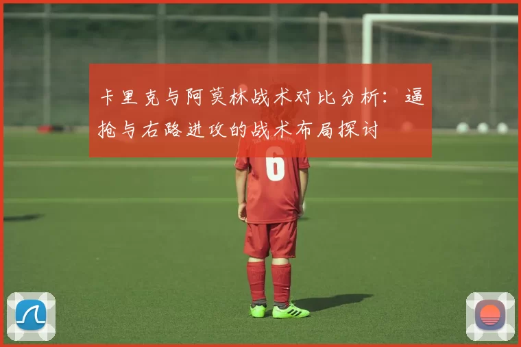 卡里克与阿莫林战术对比分析：逼抢与右路进攻的战术布局探讨