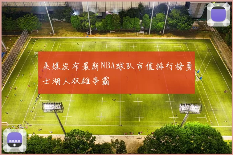 美媒发布最新NBA球队市值排行榜勇士湖人双雄争霸