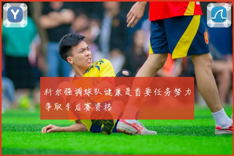 科尔强调球队健康是首要任务努力争取季后赛资格