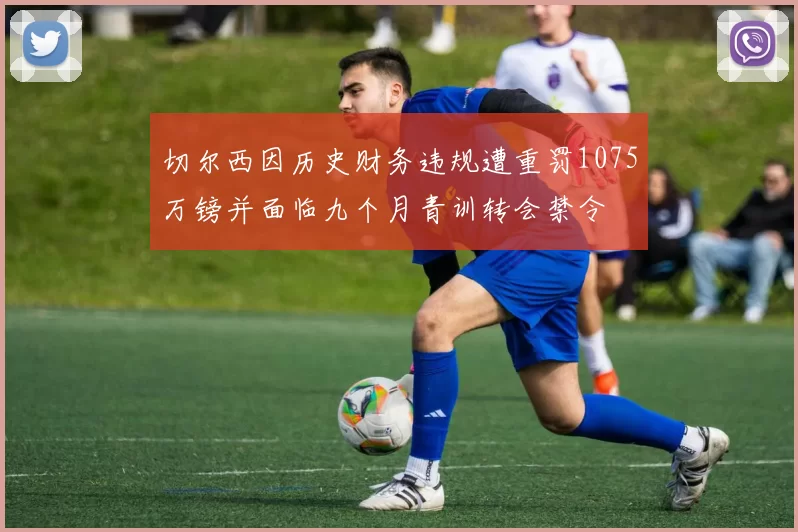 切尔西因历史财务违规遭重罚1075万镑并面临九个月青训转会禁令