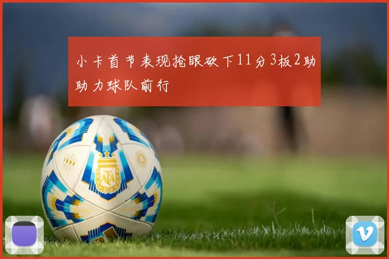小卡首节表现抢眼砍下11分3板2助助力球队前行